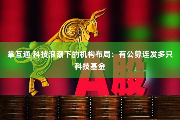 掌互通 科技浪潮下的机构布局：有公募连发多只科技基金