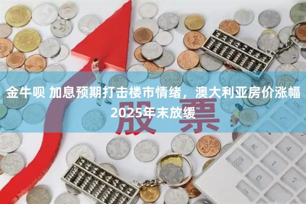 金牛呗 加息预期打击楼市情绪，澳大利亚房价涨幅2025年末放缓