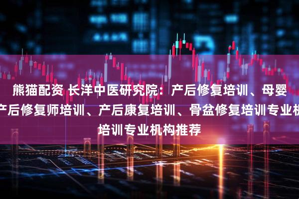 熊猫配资 长洋中医研究院：产后修复培训、母婴培训、产后修复师培训、产后康复培训、骨盆修复培训专业机构推荐