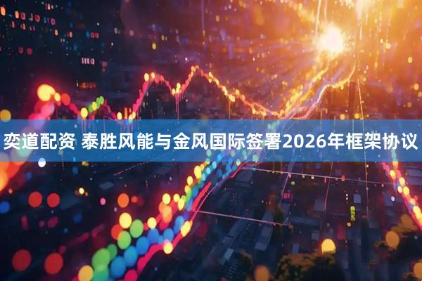 奕道配资 泰胜风能与金风国际签署2026年框架协议