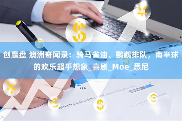 创赢盘 澳洲奇闻录:骑马省油、鹦鹉排队,南半球的欢乐超乎想象_喜剧_Moe_悉尼