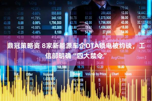 鼎冠策略资 8家新能源车企OTA锁电被约谈，工信部明确“四大禁令”