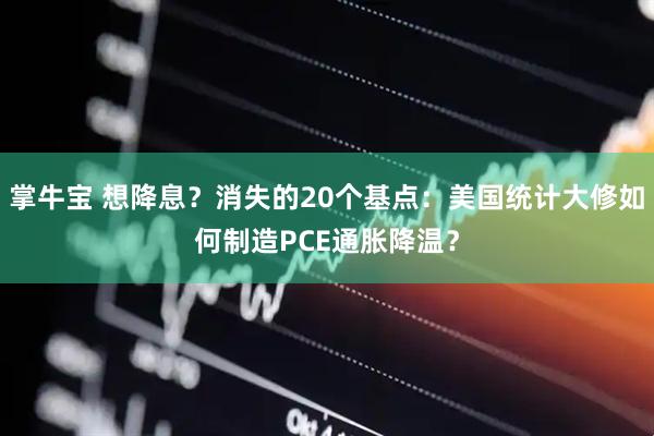 掌牛宝 想降息？消失的20个基点：美国统计大修如何制造PCE通胀降温？